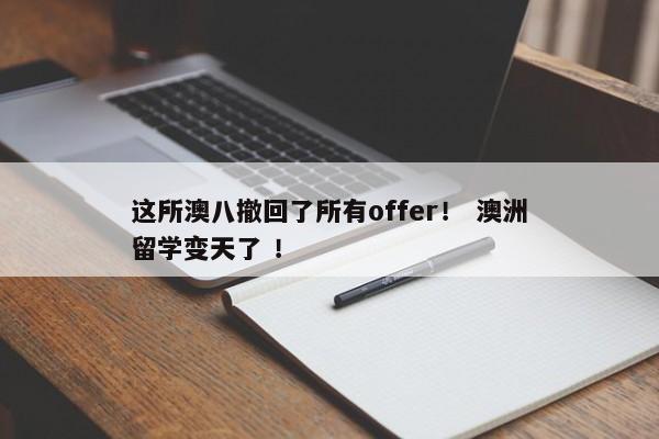 这所澳八撤回了所有offer！ 澳洲留学变天了 ！ 
